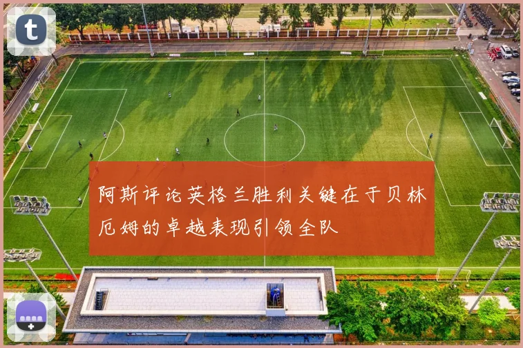 阿斯评论英格兰胜利关键在于贝林厄姆的卓越表现引领全队