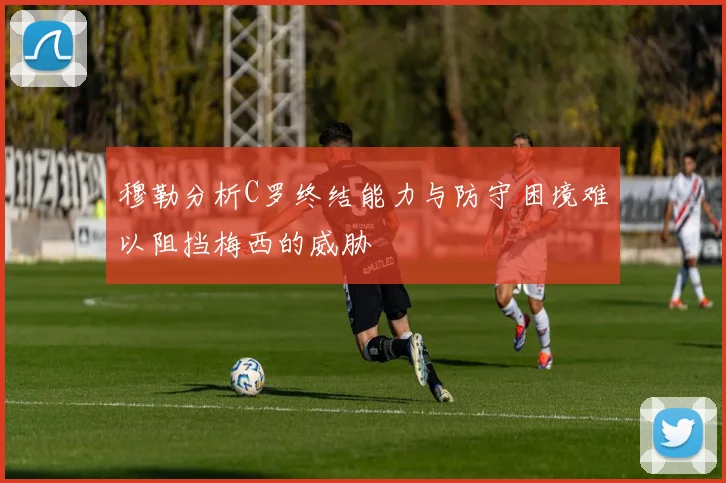 穆勒分析C罗终结能力与防守困境难以阻挡梅西的威胁