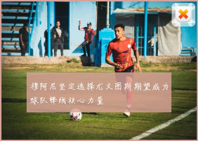 穆阿尼坚定选择尤文图斯期望成为球队锋线核心力量