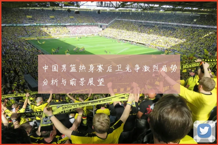 中国男篮热身赛后卫竞争激烈局势分析与前景展望