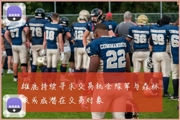 雄鹿持续寻求交易机会绿军与森林狼或成潜在交易对象
