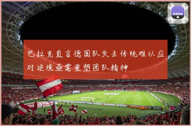 巴拉克直言德国队失去传统难以应对逆境亟需重塑团队精神