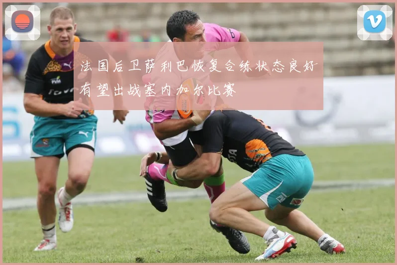 法国后卫萨利巴恢复合练状态良好有望出战塞内加尔比赛