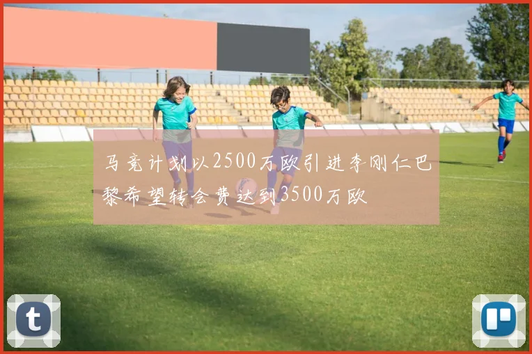 马竞计划以2500万欧引进李刚仁巴黎希望转会费达到3500万欧
