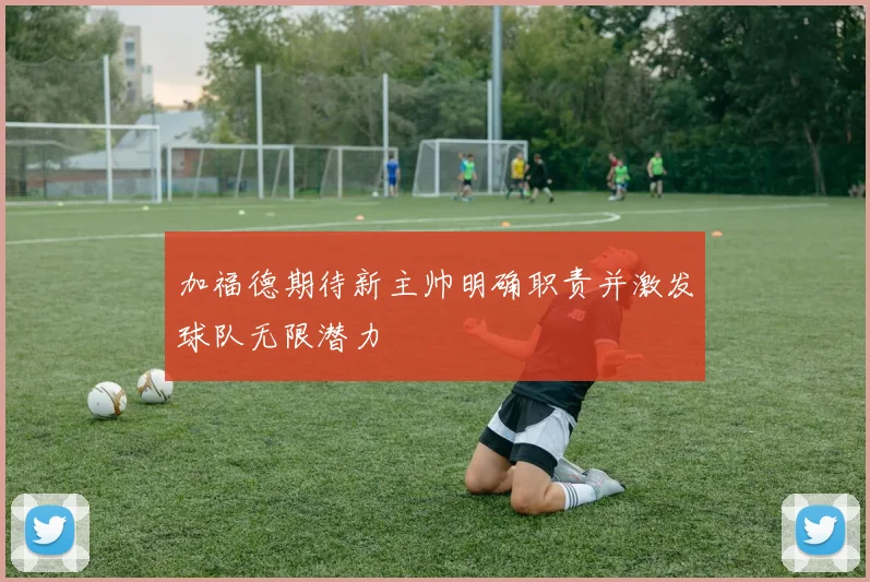 加福德期待新主帅明确职责并激发球队无限潜力