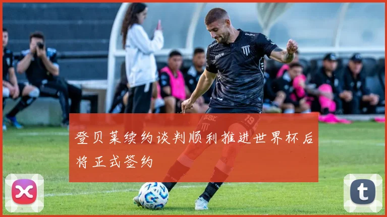 登贝莱续约谈判顺利推进世界杯后将正式签约