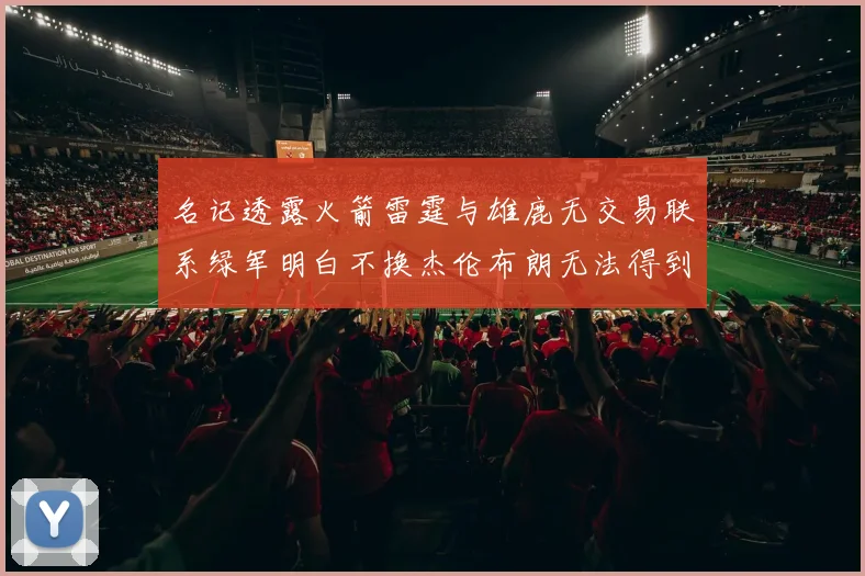 名记透露火箭雷霆与雄鹿无交易联系绿军明白不换杰伦布朗无法得到字母哥