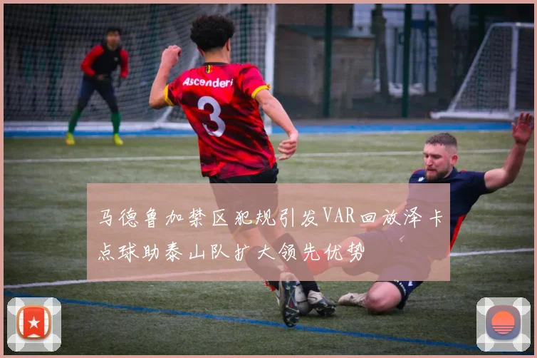 马德鲁加禁区犯规引发VAR回放泽卡点球助泰山队扩大领先优势