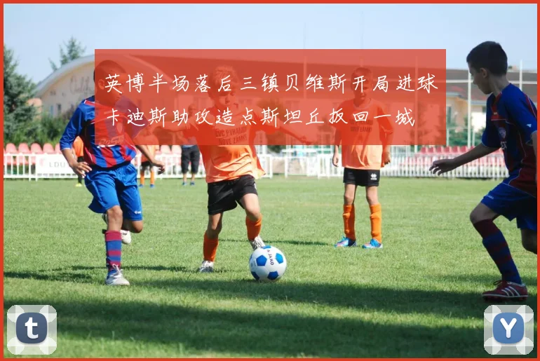 英博半场落后三镇贝维斯开局进球卡迪斯助攻造点斯坦丘扳回一城