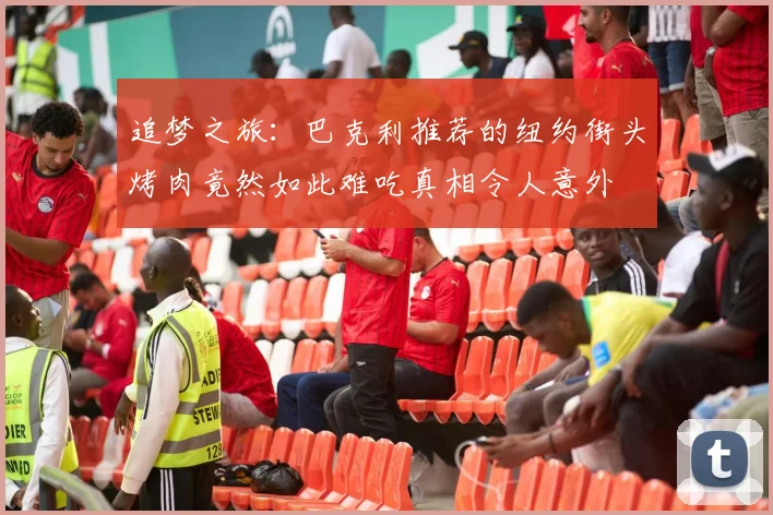 追梦之旅：巴克利推荐的纽约街头烤肉竟然如此难吃真相令人意外