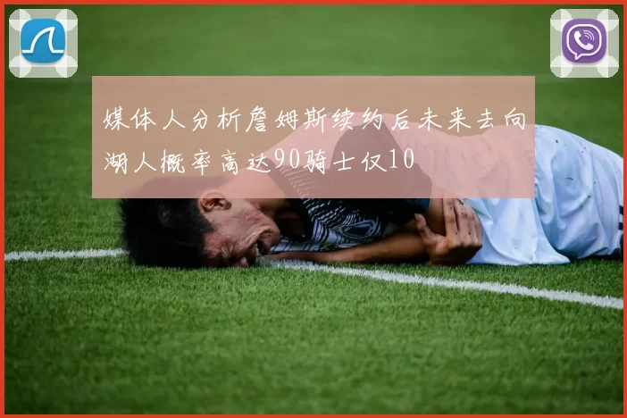 媒体人分析詹姆斯续约后未来去向湖人概率高达90骑士仅10